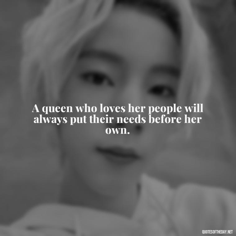 A queen who loves her people will always put their needs before her own. - King Queen Quotes Love