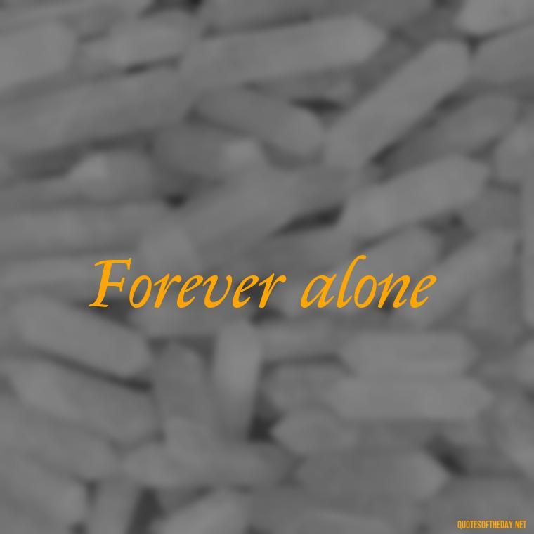 Forever alone - 2 Word Love Quotes