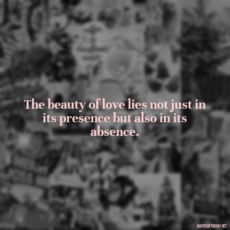 The beauty of love lies not just in its presence but also in its absence. - Attractive Quotes About Love