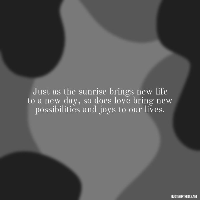 Just as the sunrise brings new life to a new day, so does love bring new possibilities and joys to our lives. - Love And Sunrise Quotes