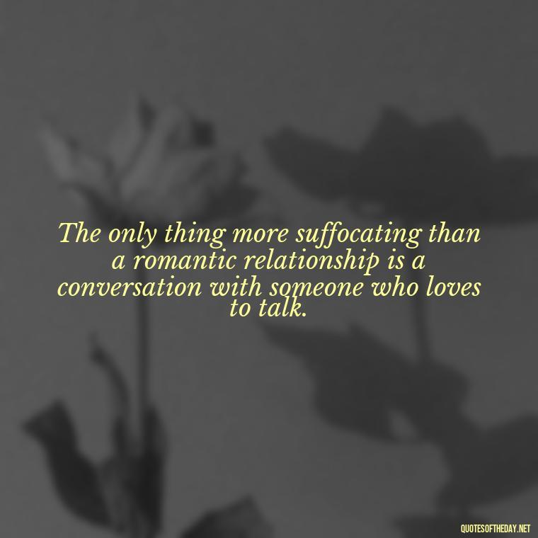 The only thing more suffocating than a romantic relationship is a conversation with someone who loves to talk. - Horrible Quotes About Love