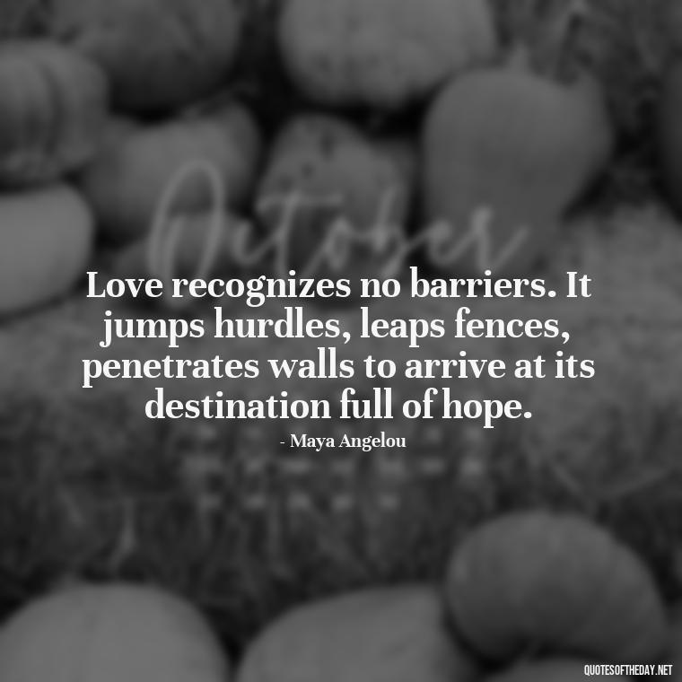 Love recognizes no barriers. It jumps hurdles, leaps fences, penetrates walls to arrive at its destination full of hope. - Love Quotes For My Girlfriend