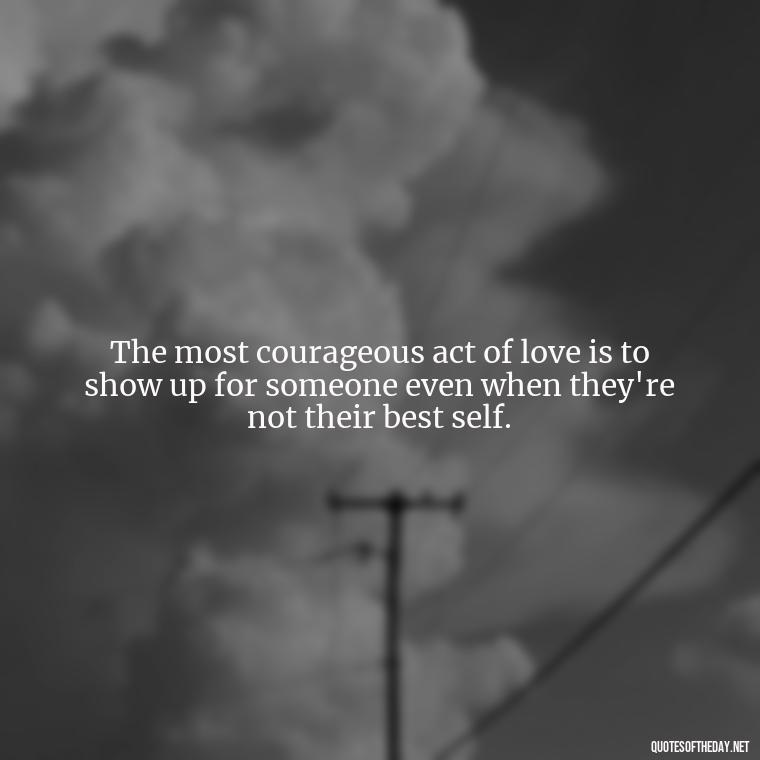 The most courageous act of love is to show up for someone even when they're not their best self. - Love And Other Drugs Quotes