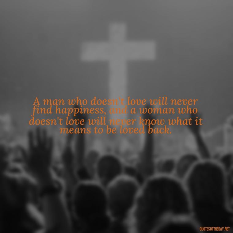 A man who doesn't love will never find happiness, and a woman who doesn't love will never know what it means to be loved back. - Latin Lover Quotes