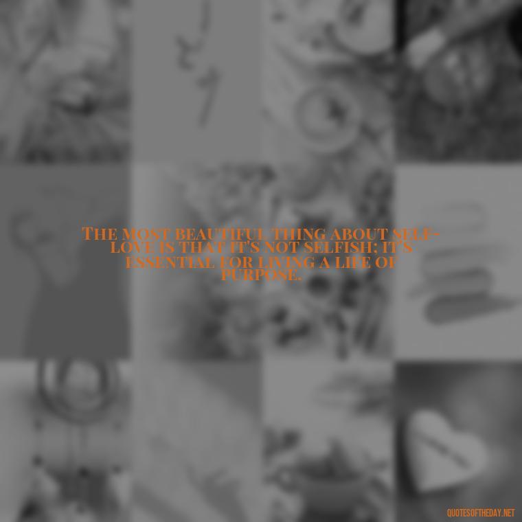 The most beautiful thing about self-love is that it's not selfish; it's essential for living a life of purpose. - Love Your Self Quotes