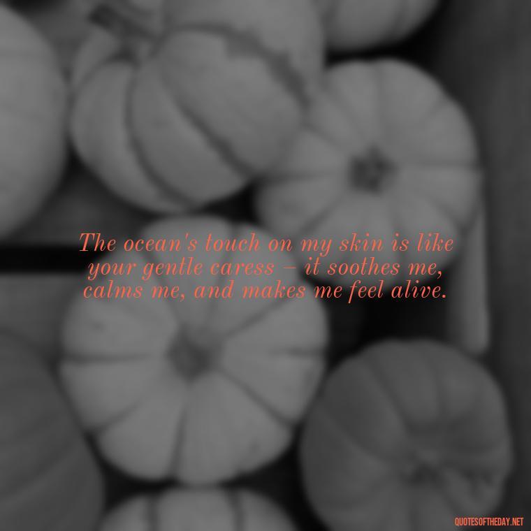 The ocean's touch on my skin is like your gentle caress – it soothes me, calms me, and makes me feel alive. - Quotes About Ocean And Love