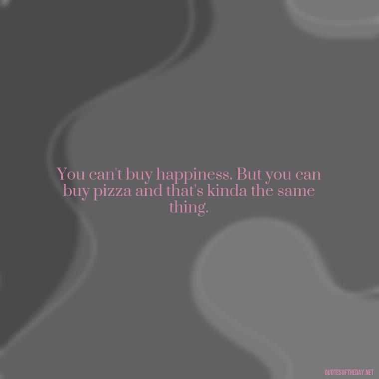 You can't buy happiness. But you can buy pizza and that's kinda the same thing. - Love Loneliness Quotes