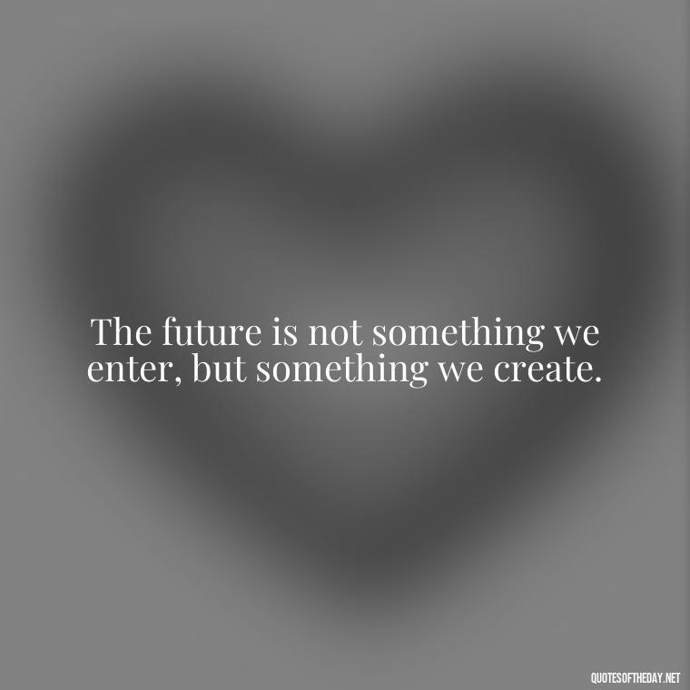 The future is not something we enter, but something we create. - Quotes About Love And The Future