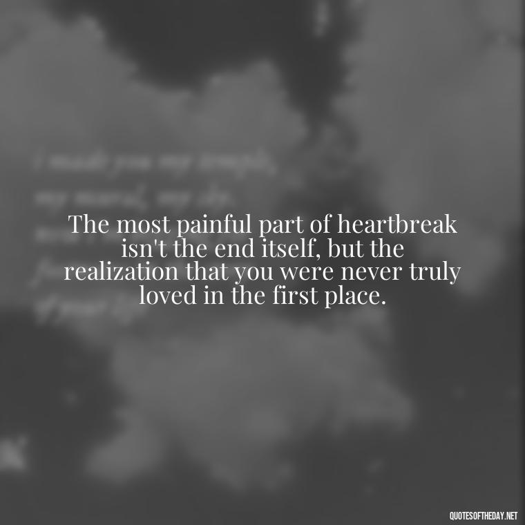 The most painful part of heartbreak isn't the end itself, but the realization that you were never truly loved in the first place. - Love Quotes Breaking Up