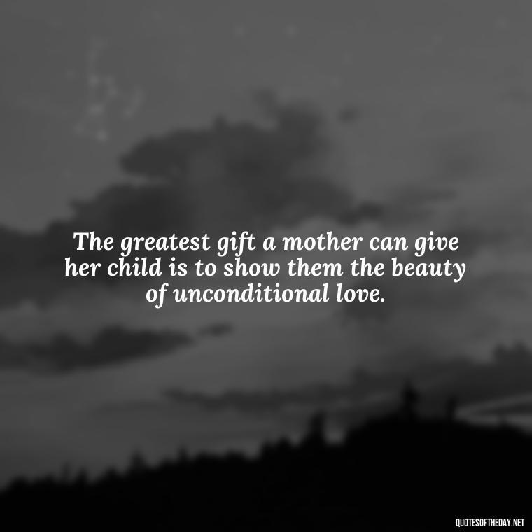 The greatest gift a mother can give her child is to show them the beauty of unconditional love. - A Mother'S Love Quote