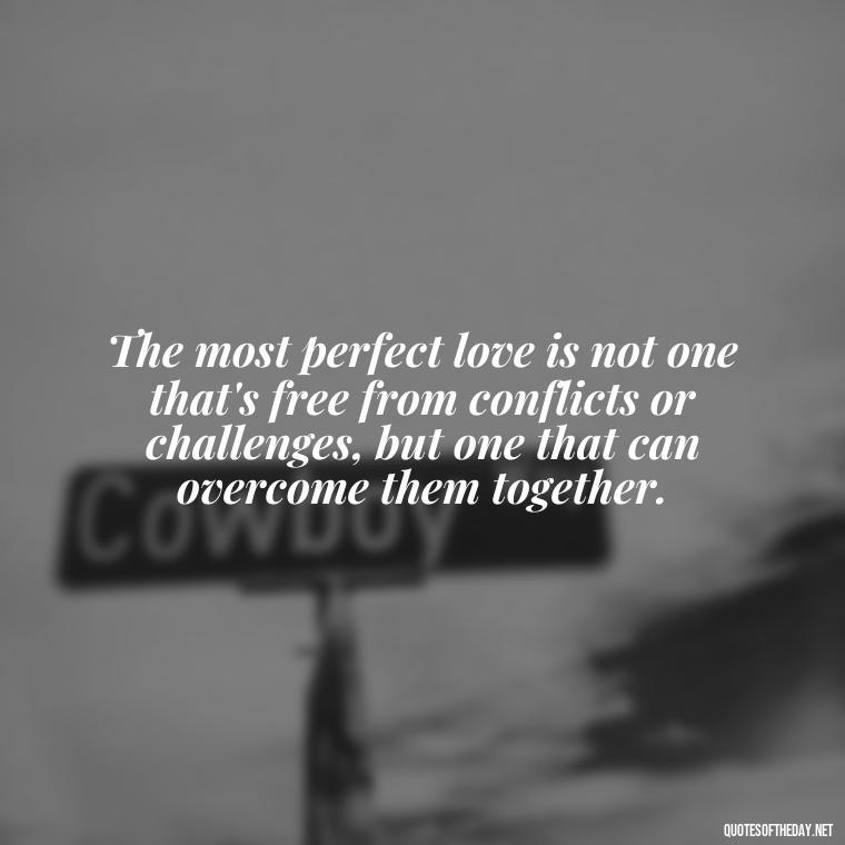 The most perfect love is not one that's free from conflicts or challenges, but one that can overcome them together. - Love Is Perfect Quotes