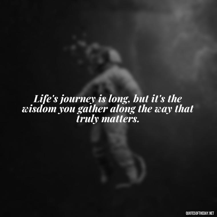 Life's journey is long, but it's the wisdom you gather along the way that truly matters. - Senior Quotes Short