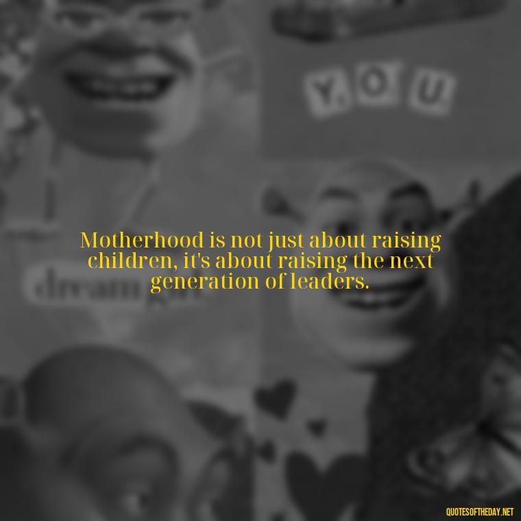 Motherhood is not just about raising children, it's about raising the next generation of leaders. - Short Motherhood Quotes