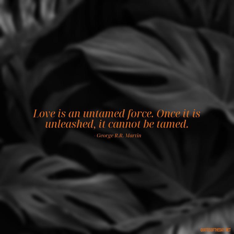 Love is an untamed force. Once it is unleashed, it cannot be tamed. - Cute Goofy Love Quotes