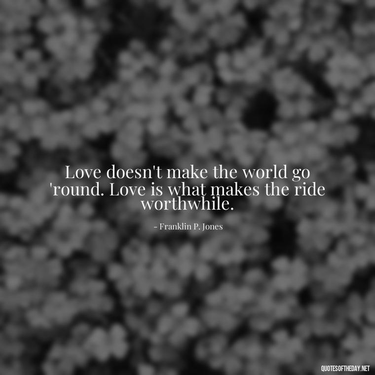 Love doesn't make the world go 'round. Love is what makes the ride worthwhile. - Love Quotes Break Up