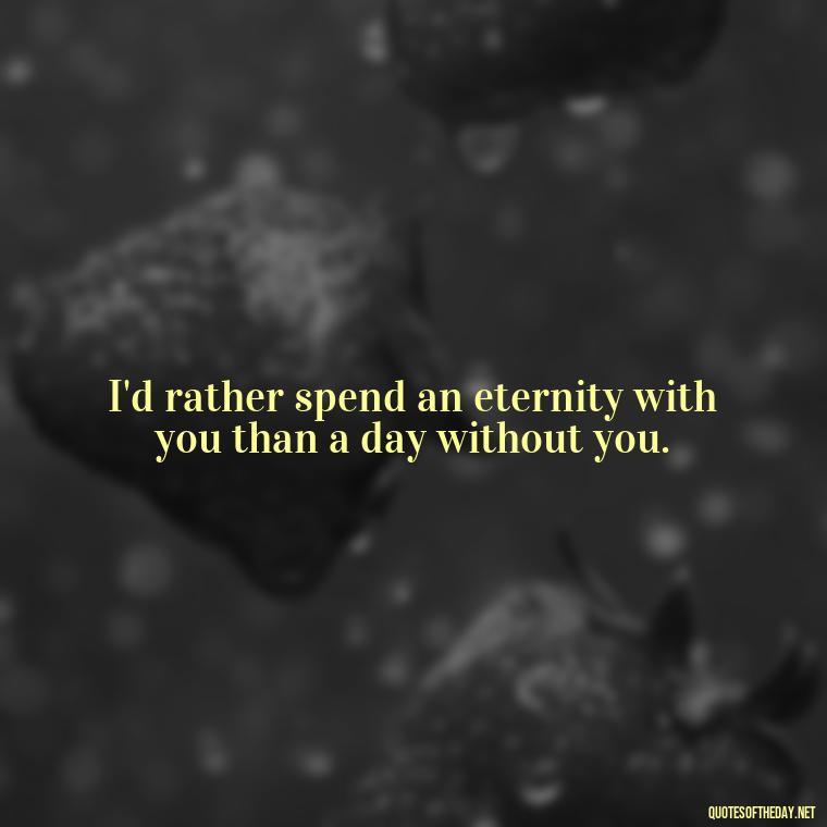 I'd rather spend an eternity with you than a day without you. - Love Quotes For Guys