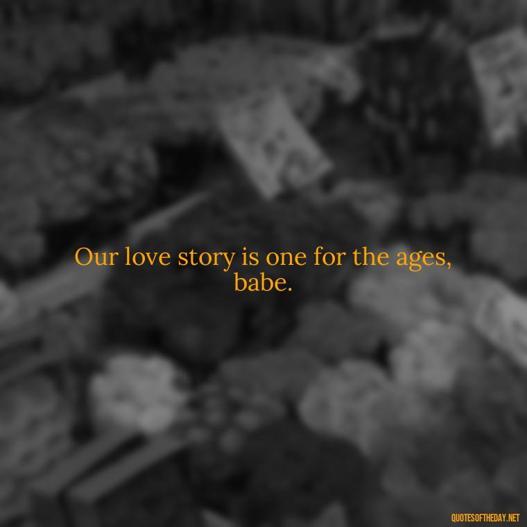 Our love story is one for the ages, babe. - Love You Babe Quotes