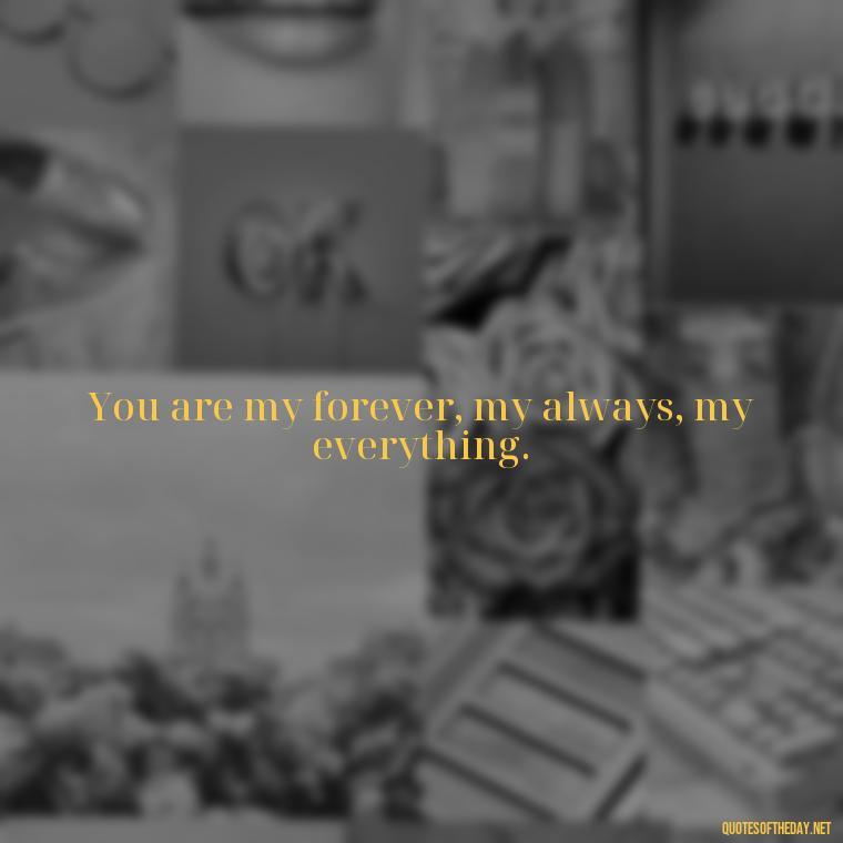 You are my forever, my always, my everything. - Heart Touching Romantic I Love You More Than Anything Quotes