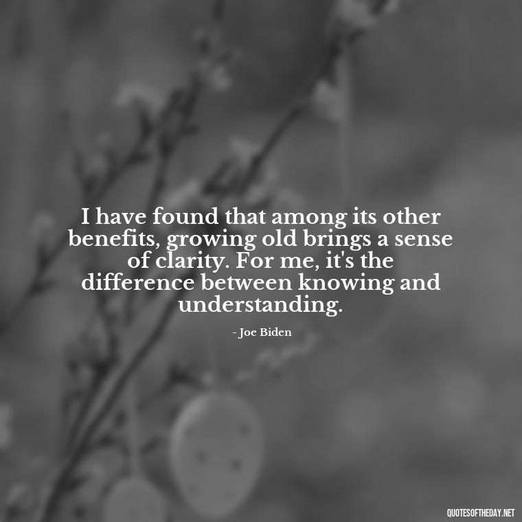 I have found that among its other benefits, growing old brings a sense of clarity. For me, it's the difference between knowing and understanding. - Love Quotes For The Man You Love