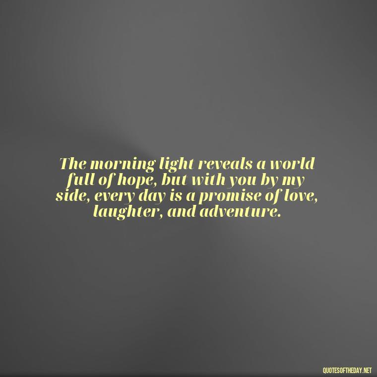 The morning light reveals a world full of hope, but with you by my side, every day is a promise of love, laughter, and adventure. - Love Quotes For Him Morning