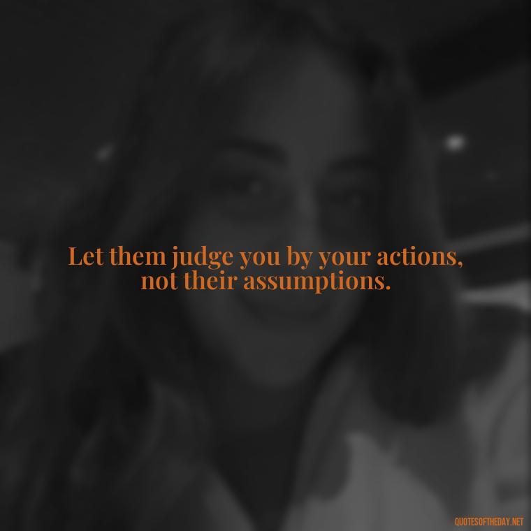 Let them judge you by your actions, not their assumptions. - Let Them Judge You Short Quotes