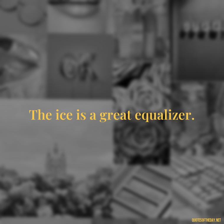 The ice is a great equalizer. - Hockey Quotes Short