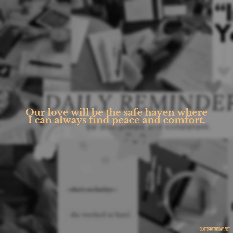 Our love will be the safe haven where I can always find peace and comfort. - Quotes For Leaving Someone You Love