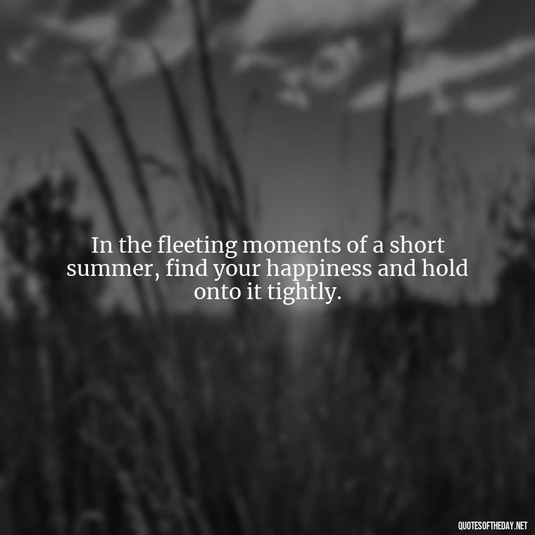 In the fleeting moments of a short summer, find your happiness and hold onto it tightly. - Happiness Short Summer Quotes