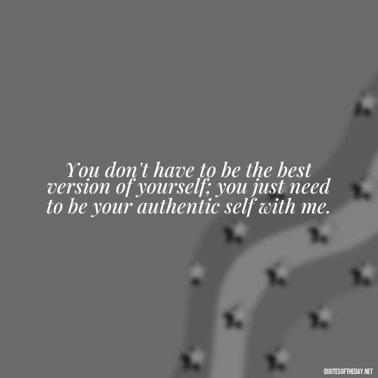 You don't have to be the best version of yourself; you just need to be your authentic self with me. - Love You The Way You Are Quotes