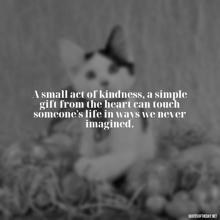 A small act of kindness, a simple gift from the heart can touch someone's life in ways we never imagined. - Gift With Love Quotes