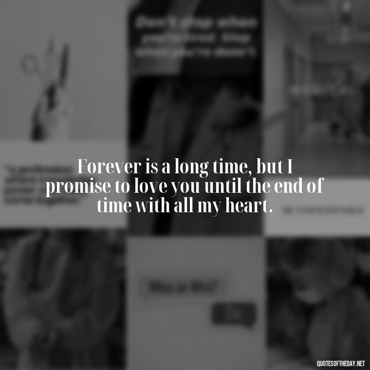 Forever is a long time, but I promise to love you until the end of time with all my heart. - My Love Forever Quotes