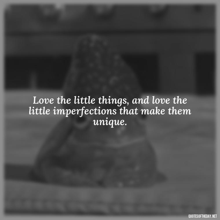 Love the little things, and love the little imperfections that make them unique. - Love The Imperfections Quotes