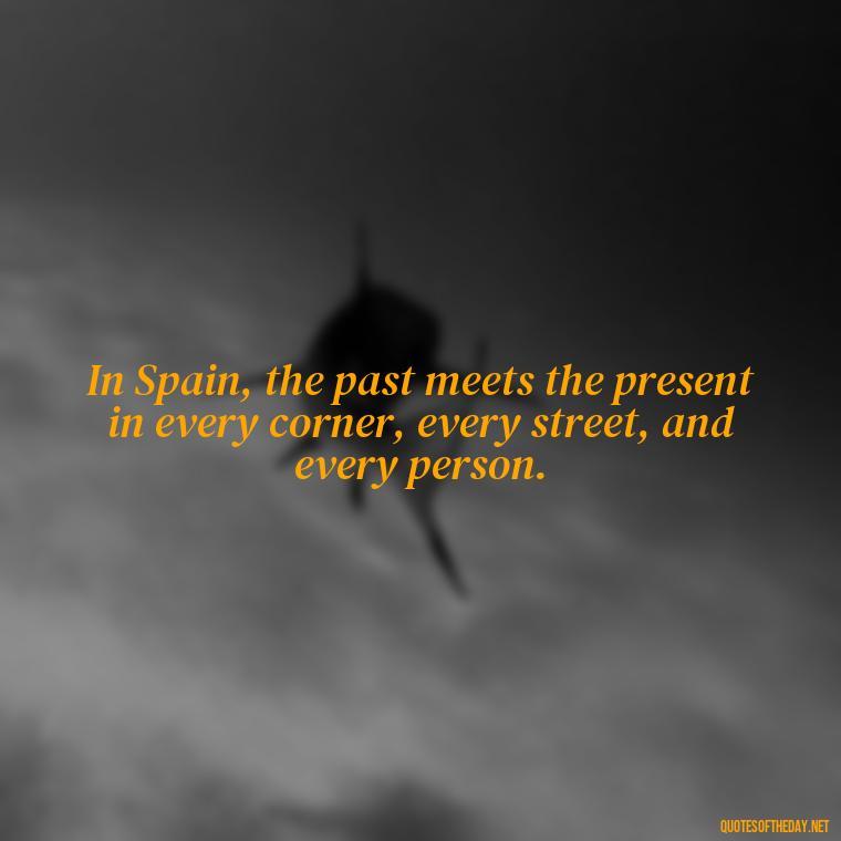 In Spain, the past meets the present in every corner, every street, and every person. - Short Quotes Spanish