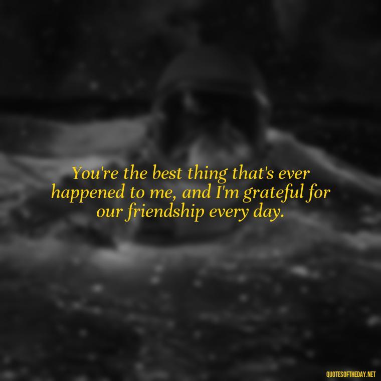 You're the best thing that's ever happened to me, and I'm grateful for our friendship every day. - Love You As A Friend Quotes