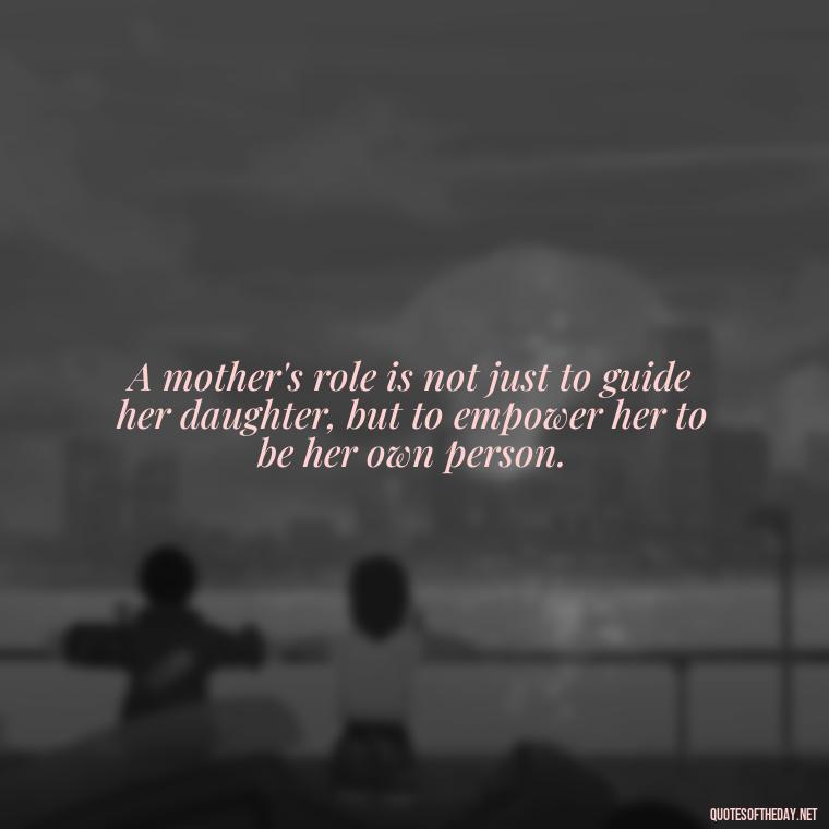 A mother's role is not just to guide her daughter, but to empower her to be her own person. - Inspirational Unconditional Love Mother Daughter Quotes