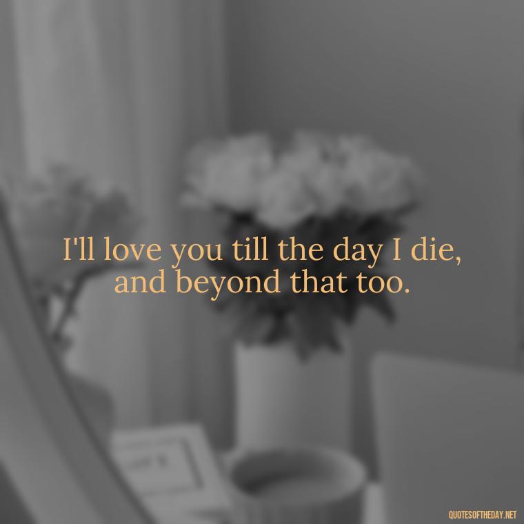 I'll love you till the day I die, and beyond that too. - I Will Always Love You Quote