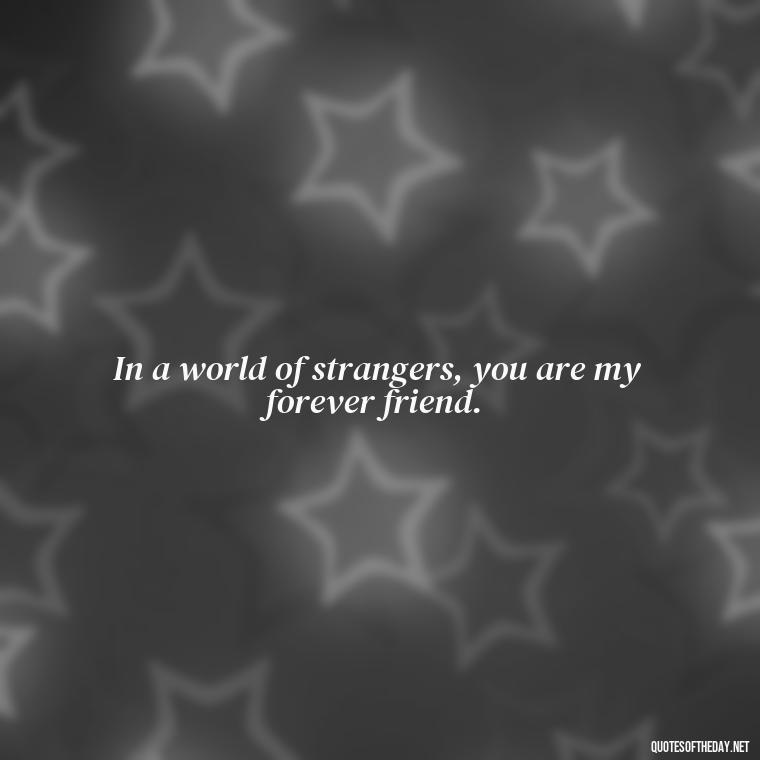 In a world of strangers, you are my forever friend. - Miss U Love U Quotes