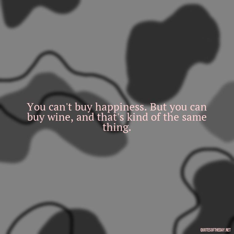 You can't buy happiness. But you can buy wine, and that's kind of the same thing. - Love Communication Quotes