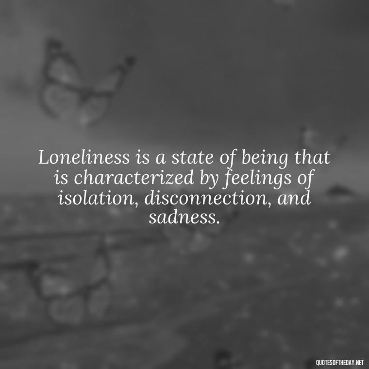 Loneliness is a state of being that is characterized by feelings of isolation, disconnection, and sadness. - Loneliness Short Quotes