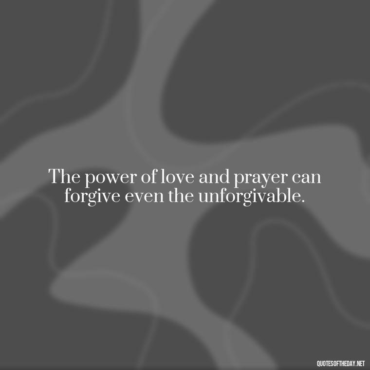 The power of love and prayer can forgive even the unforgivable. - Love And Prayer Quotes