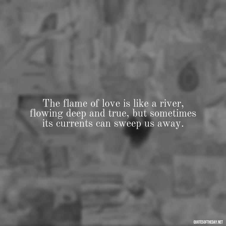 The flame of love is like a river, flowing deep and true, but sometimes its currents can sweep us away. - Fire Of Love Quotes