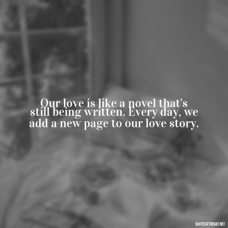 Our love is like a novel that's still being written. Every day, we add a new page to our love story. - My Love Story Quotes