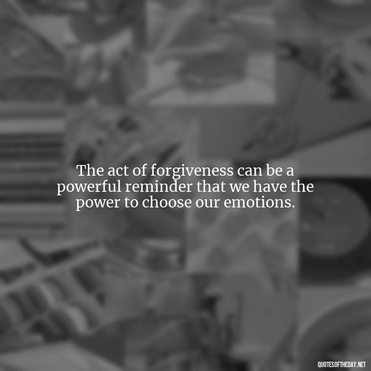 The act of forgiveness can be a powerful reminder that we have the power to choose our emotions. - Short Forgiveness Quotes