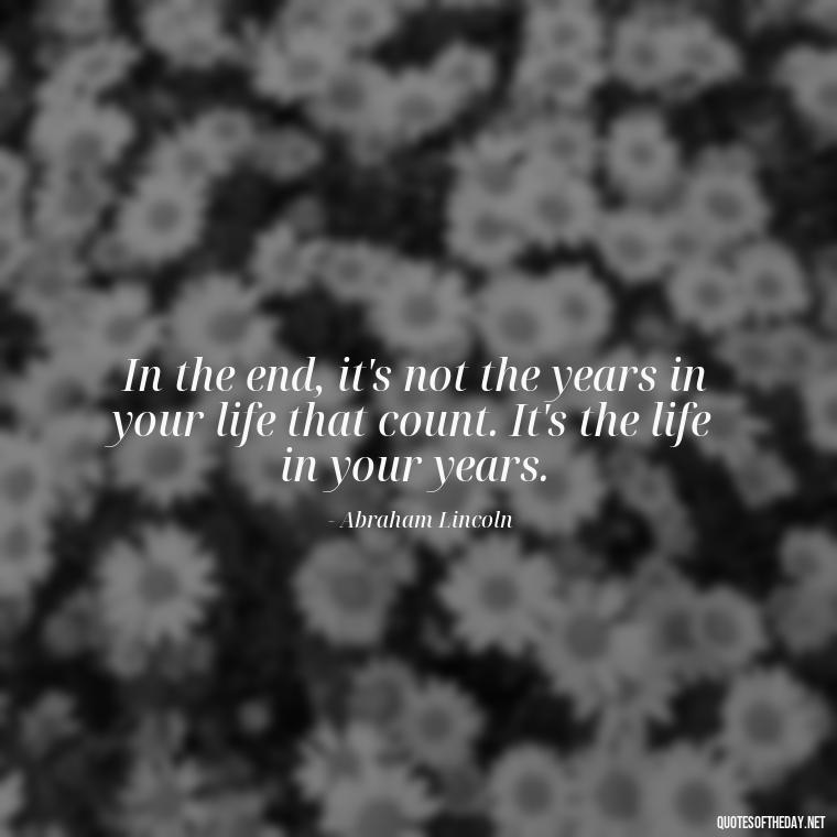 In the end, it's not the years in your life that count. It's the life in your years. - Meaningful Powerful Deep Short Quotes