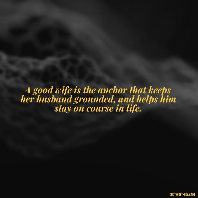 A good wife is the anchor that keeps her husband grounded, and helps him stay on course in life. - Heart Touching Married Couple Husband Wife Love Quotes