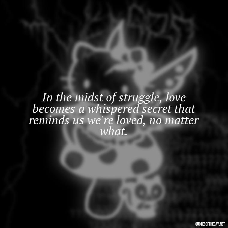 In the midst of struggle, love becomes a whispered secret that reminds us we're loved, no matter what. - Quotes About Love And Struggle