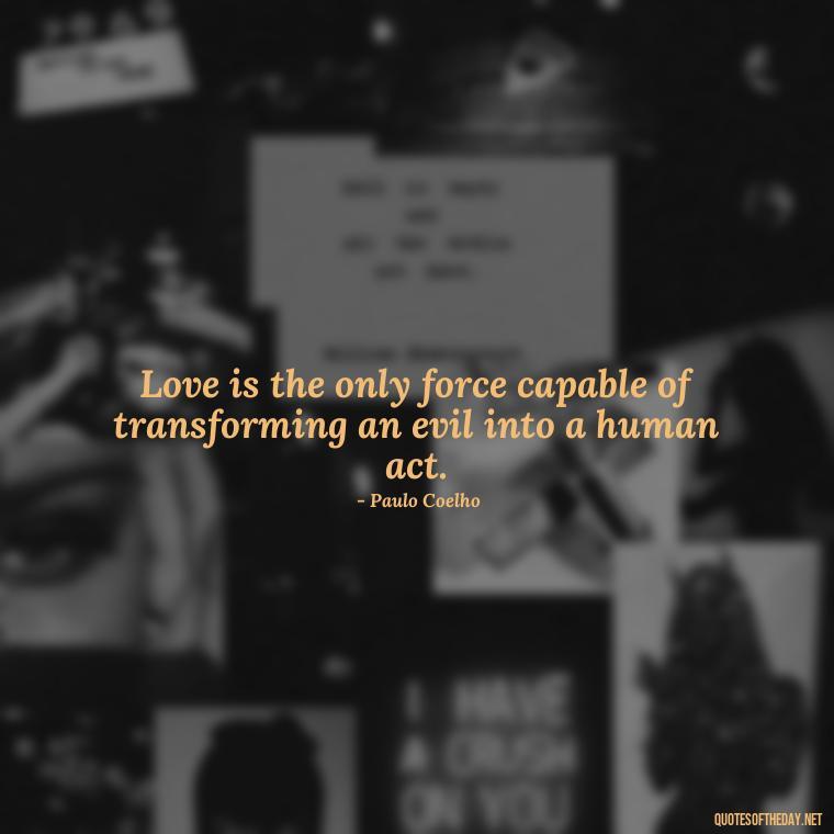 Love is the only force capable of transforming an evil into a human act. - Paulo Coelho Quotes Love