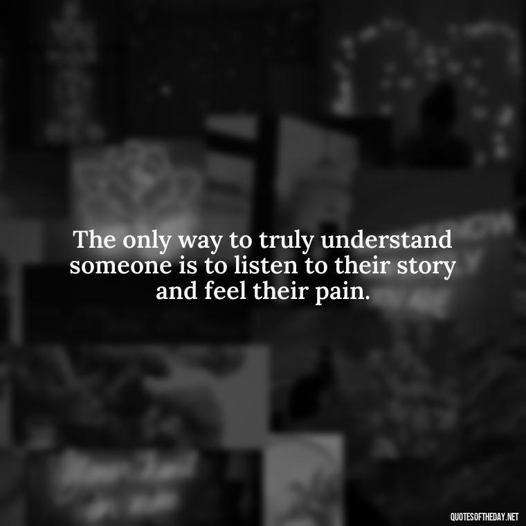 The only way to truly understand someone is to listen to their story and feel their pain. - Love And Hurts Quotes