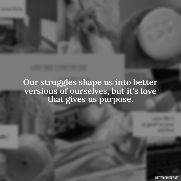 Our struggles shape us into better versions of ourselves, but it's love that gives us purpose. - Quotes About Love And Struggle