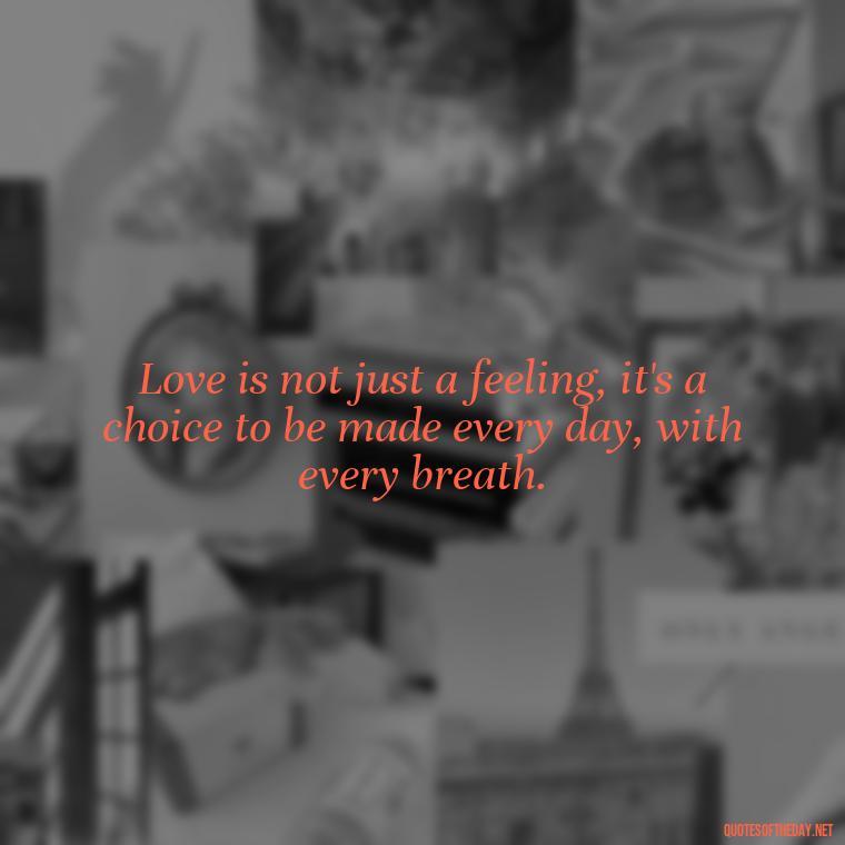 Love is not just a feeling, it's a choice to be made every day, with every breath. - Deep And True Love Quotes